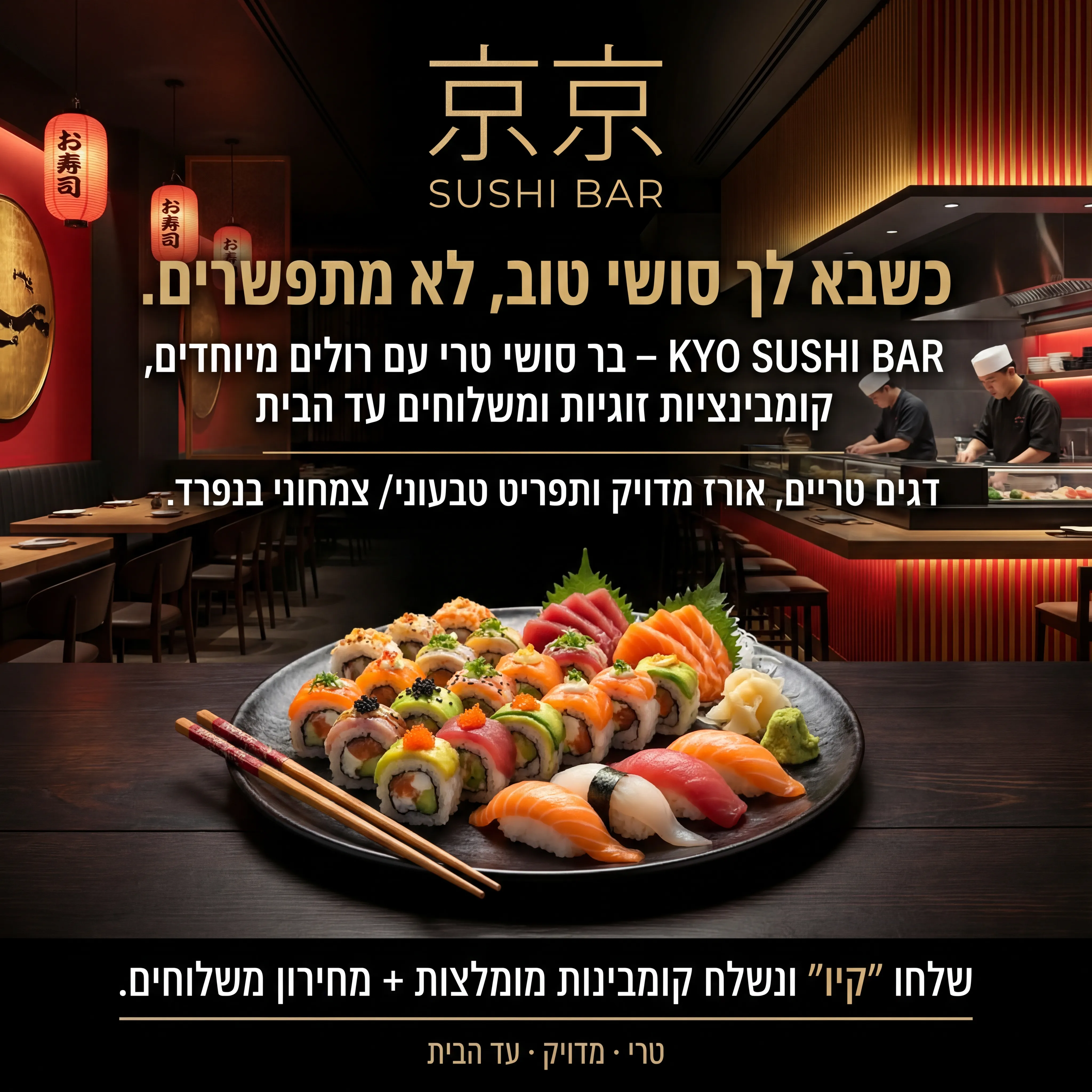 Sushi Bar - נוצר ב-Shotto AI. פרומפט: 🍣 KYO SUSHI BAR 4
טקסט מודעה:
כותרת:
כשבא לך סושי טוב, לא מתפשרים.
שורה שנייה:
KYO SUSHI BAR – בר סושי טרי עם רולים מיוחדים, קומבינציות זוגיות ומשלוחים עד הבית.
שורה שלישית:
דגים טריים, אורז מדויק ותפריט טבעוני/צמחוני בנפרד.
CTA:
שלחו "קיו" ונשלח קומבינות מומלצות + מחירון משלוחים.
תיאור ויזואלי:
בר סושי מודרני, צלחת קומבינציה יפה באמצע (רולים צבעוניים, ניגירי), מקלות אכילה מונחים בצד. רקע כהה עם נגיעות אדום/זהב. לוגו "KYO SUSHI BAR" בסגנון יפני מינימליסטי. טקסט קטן: "טרי · מדויק · עד הבית".